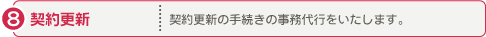 契約更新：契約更新の手続きの事務代行をいたします。